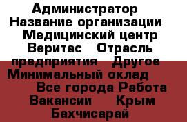 Администратор › Название организации ­ Медицинский центр Веритас › Отрасль предприятия ­ Другое › Минимальный оклад ­ 20 000 - Все города Работа » Вакансии   . Крым,Бахчисарай